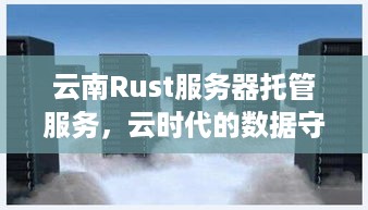 云南Rust服务器托管服务，云时代的数据守护神