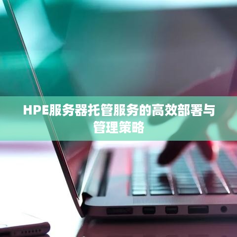 HPE服务器托管服务的高效部署与管理策略