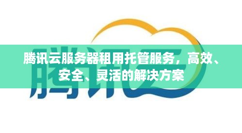 腾讯云服务器租用托管服务，高效、安全、灵活的解决方案