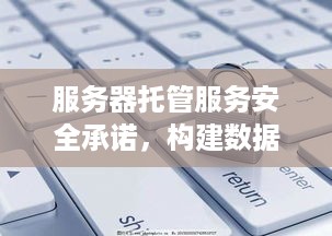 服务器托管服务安全承诺，构建数据保护的坚实堡垒