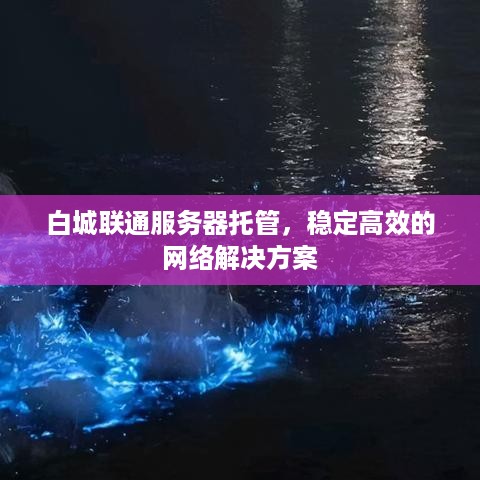 白城联通服务器托管，稳定高效的网络解决方案