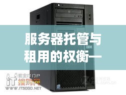 服务器托管与租用的权衡——选择适合您业务的解决方案