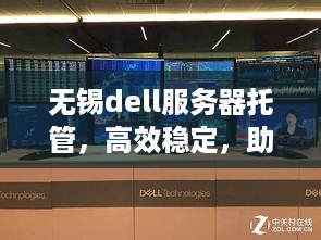 无锡dell服务器托管，高效稳定，助力企业数字化转型