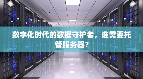 数字化时代的数据守护者，谁需要托管服务器？