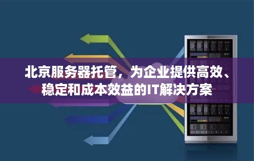 北京服务器托管，为企业提供高效、稳定和成本效益的IT解决方案