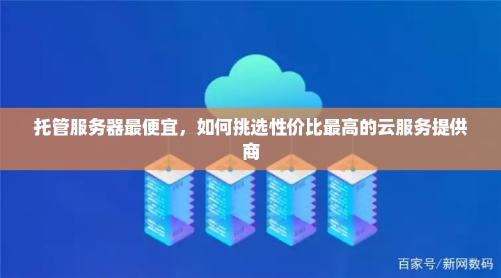 托管服务器最便宜，如何挑选性价比最高的云服务提供商