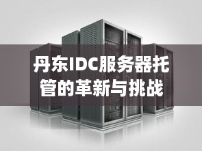 丹东IDC服务器托管的革新与挑战