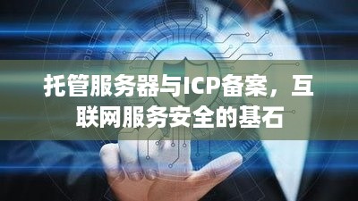 托管服务器与ICP备案，互联网服务安全的基石