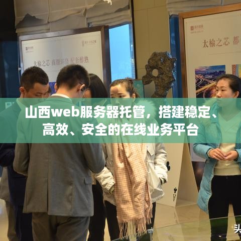 山西web服务器托管，搭建稳定、高效、安全的在线业务平台