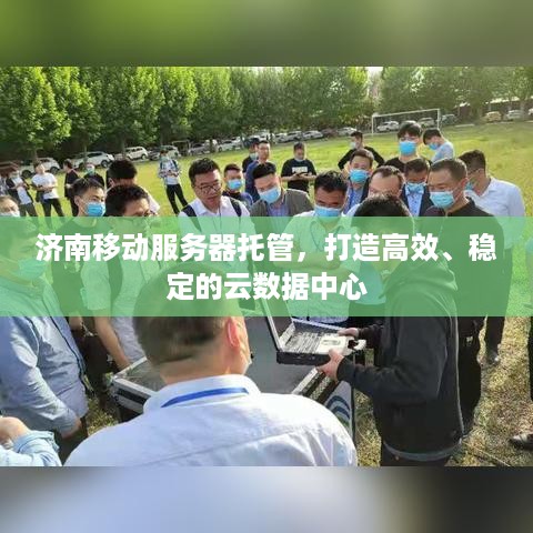 济南移动服务器托管，打造高效、稳定的云数据中心