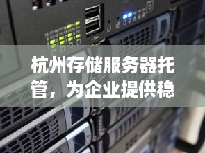 杭州存储服务器托管，为企业提供稳定、高效的数据服务