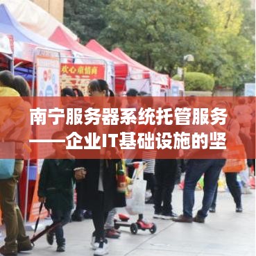 南宁服务器系统托管服务——企业IT基础设施的坚实后盾