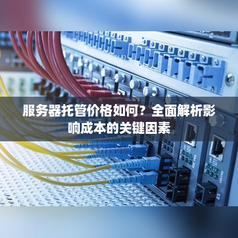 服务器托管价格如何？全面解析影响成本的关键因素