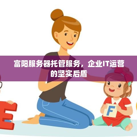 富阳服务器托管服务，企业IT运营的坚实后盾