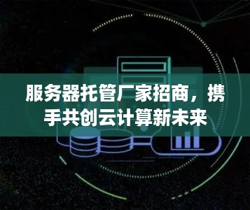 服务器托管厂家招商，携手共创云计算新未来