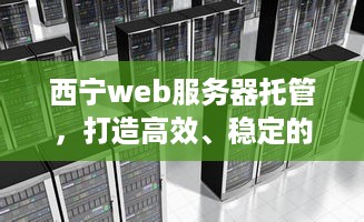 西宁web服务器托管，打造高效、稳定的网络环境