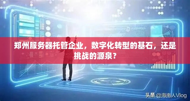 郑州服务器托管企业，数字化转型的基石，还是挑战的源泉？