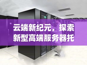 云端新纪元，探索新型高端服务器托管