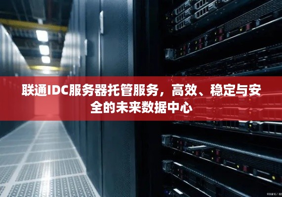 联通IDC服务器托管服务，高效、稳定与安全的未来数据中心