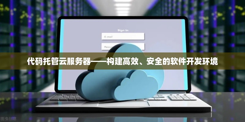 代码托管云服务器——构建高效、安全的软件开发环境