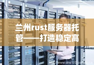 兰州rust服务器托管——打造稳定高效的互联网基础设施