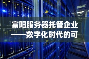 富阳服务器托管企业——数字化时代的可靠伙伴