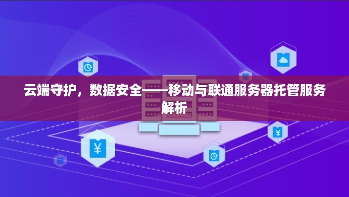 云端守护，数据安全——移动与联通服务器托管服务解析
