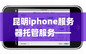 昆明iphone服务器托管服务——为移动科技注入动力