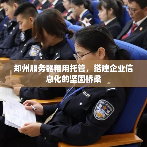 郑州服务器租用托管，搭建企业信息化的坚固桥梁