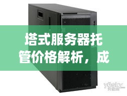 塔式服务器托管价格解析，成本、效益与选择指南