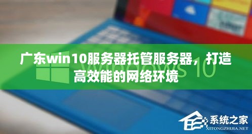 广东win10服务器托管服务器，打造高效能的网络环境