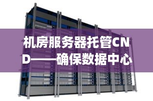 机房服务器托管CND——确保数据中心的稳定运行