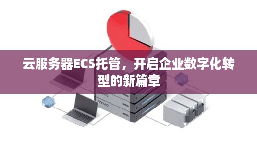 云服务器ECS托管，开启企业数字化转型的新篇章