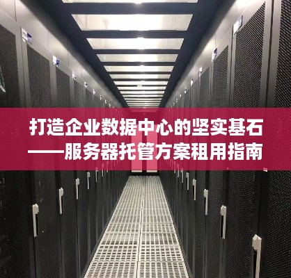 打造企业数据中心的坚实基石——服务器托管方案租用指南