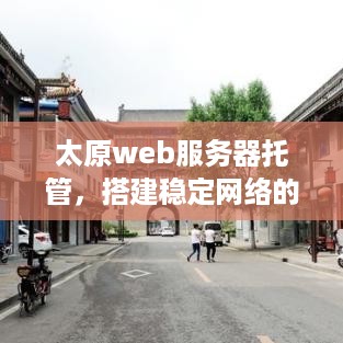 太原web服务器托管，搭建稳定网络的坚实基石