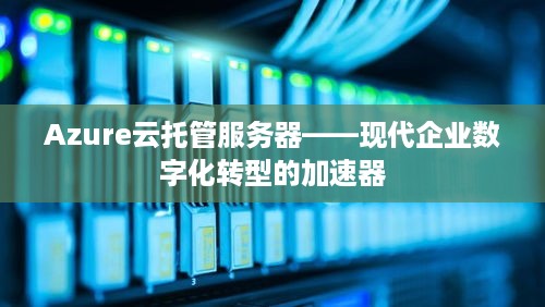 Azure云托管服务器——现代企业数字化转型的加速器