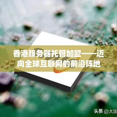 香港服务器托管加盟——迈向全球互联网的前沿阵地