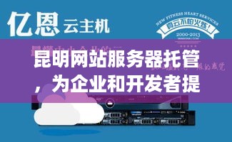 昆明网站服务器托管，为企业和开发者提供稳定高效的网络环境