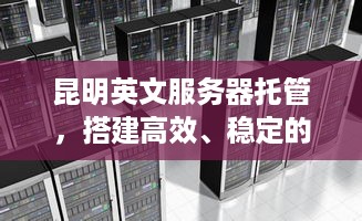 昆明英文服务器托管，搭建高效、稳定的网络基础设施