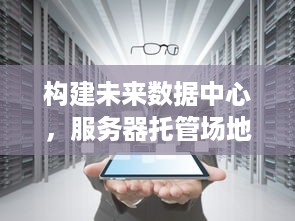 构建未来数据中心，服务器托管场地的革新之旅