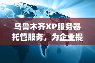 乌鲁木齐XP服务器托管服务，为企业提供稳定可靠的IT支持