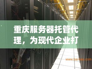 重庆服务器托管代理，为现代企业打造高效、安全的数据中心