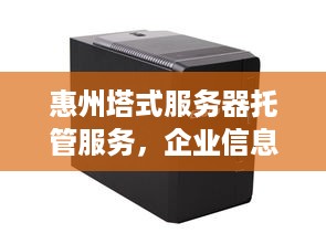 惠州塔式服务器托管服务，企业信息化的坚实后盾