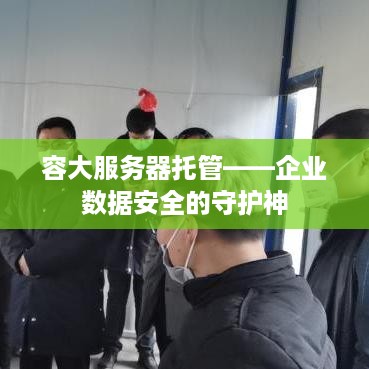 容大服务器托管——企业数据安全的守护神