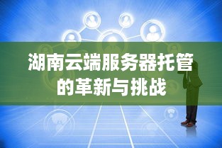 湖南云端服务器托管的革新与挑战