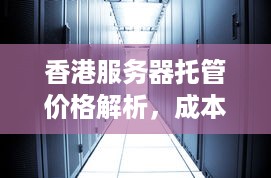 香港服务器托管价格解析，成本、服务与市场动态