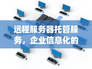 远程服务器托管服务，企业信息化的加速器与安全屏障