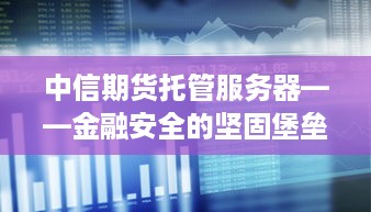 中信期货托管服务器——金融安全的坚固堡垒