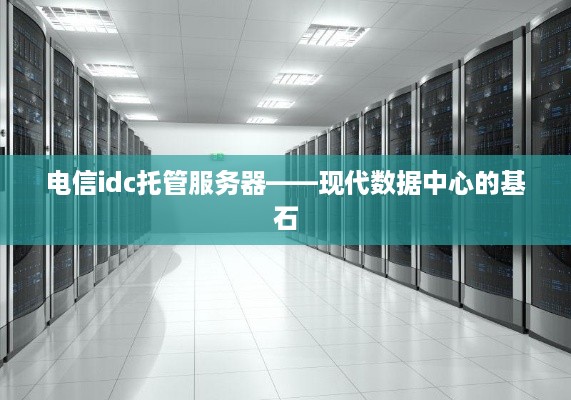 电信idc托管服务器——现代数据中心的基石