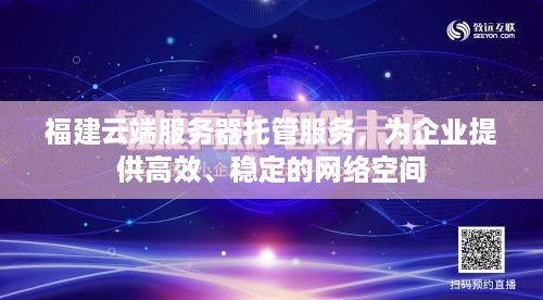 福建云端服务器托管服务，为企业提供高效、稳定的网络空间